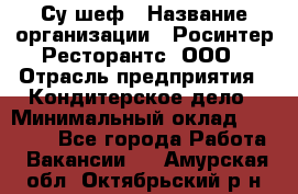 Су-шеф › Название организации ­ Росинтер Ресторантс, ООО › Отрасль предприятия ­ Кондитерское дело › Минимальный оклад ­ 53 000 - Все города Работа » Вакансии   . Амурская обл.,Октябрьский р-н